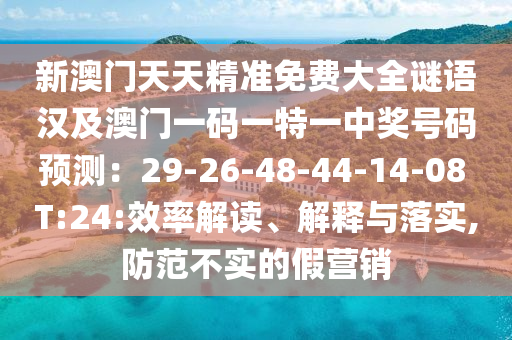 新澳門天天精準(zhǔn)免費(fèi)大全謎語漢及澳門一碼金華市寶吉環(huán)境技術(shù)有限公司一特一中獎(jiǎng)號碼預(yù)測：29-26-48-44-14-08 T:24:效率解讀、解釋與落實(shí),防范不實(shí)的假營銷