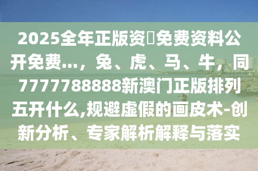 2025全年正版資枓免費資料公開免費...，兔、虎、馬、牛，同7777788888新澳門正版排列五開什么,規(guī)避虛假的畫皮術-創(chuàng)新分析、專家解析解釋與落實金華市寶吉環(huán)境技術有限公司