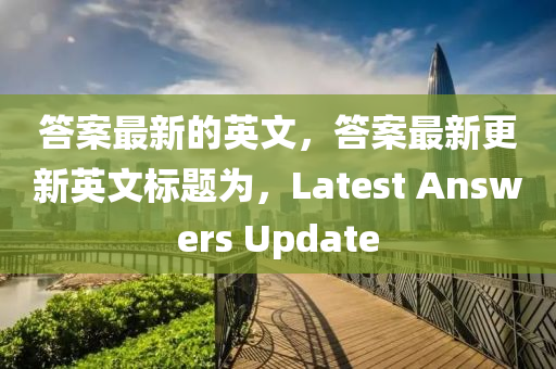答案最新的英文，答案最新更新英文標(biāo)題為，Latest Answe金華市寶吉環(huán)境技術(shù)有限公司rs Update
