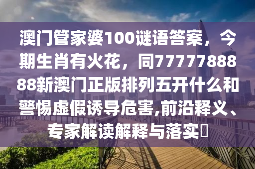 澳門管家婆100謎語答案，今期生肖有火花，同7777788888新澳門正版排列五開什么和警惕虛假誘導(dǎo)危害,前沿釋義、專家解讀解釋與落實(shí)?金華市寶吉環(huán)境技術(shù)有限公司
