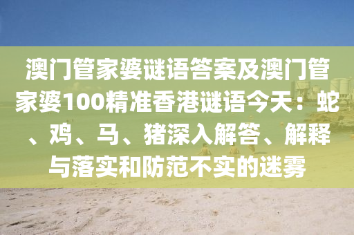 澳門管家婆謎語答案及澳門管家婆100精準(zhǔn)香港謎語今天：蛇、雞、馬、豬深入解答、解釋與落實(shí)和防范不實(shí)的迷霧金華市寶吉環(huán)境技術(shù)有限公司