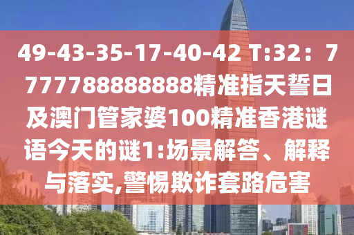 49-43-35-17-40-42 T:32：7777788888888精準(zhǔn)指天誓日及澳門管家婆100精準(zhǔn)香港謎金華市寶吉環(huán)境技術(shù)有限公司語今天的謎1:場(chǎng)景解答、解釋與落實(shí),警惕欺詐套路危害