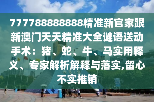 777788888888精準(zhǔn)新官家跟新金華市寶吉環(huán)境技術(shù)有限公司澳門天天精準(zhǔn)大全謎語送動(dòng)手術(shù)：豬、蛇、牛、馬實(shí)用釋義、專家解析解釋與落實(shí),留心不實(shí)推銷
