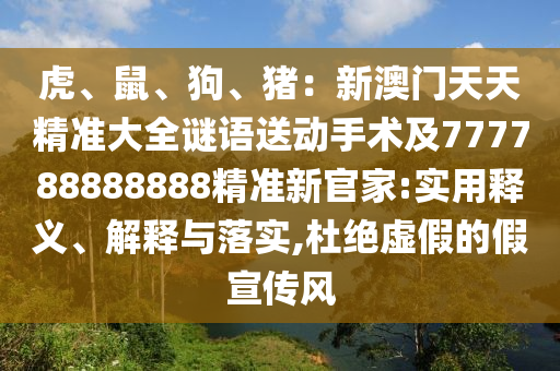 虎、鼠、狗金華市寶吉環(huán)境技術有限公司、豬：新澳門天天精準大全謎語送動手術及777788888888精準新官家:實用釋義、解釋與落實,杜絕虛假的假宣傳風