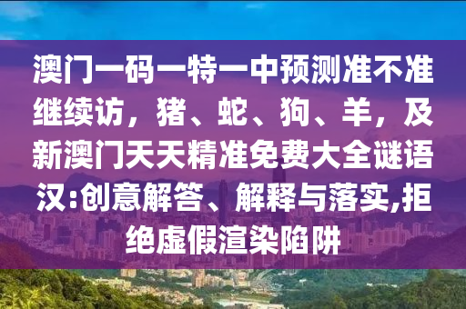 澳門一碼一特一中預測準不準繼續(xù)訪，豬、蛇、狗、羊，及新澳門天天精準免費大全謎語漢:創(chuàng)意解答、解釋與落實,拒絕虛假渲染陷阱金華市寶吉環(huán)境技術有限公司