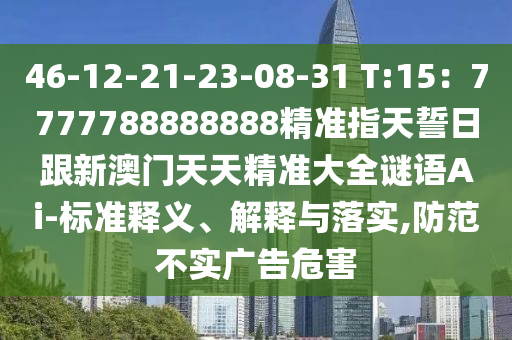 46-12-21-23-08-31 T:15：77777888金華市寶吉環(huán)境技術有限公司88888精準指天誓日跟新澳門天天精準大全謎語Ai-標準釋義、解釋與落實,防范不實廣告危害