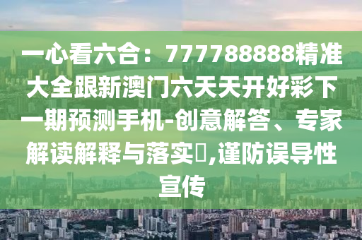 一心看六合：777788888精準大全跟新澳門六天天開好彩下一期預測手機-創(chuàng)意解答、專家解讀解釋與落實?,謹防誤導性宣傳金華市寶吉環(huán)境技術有限公司