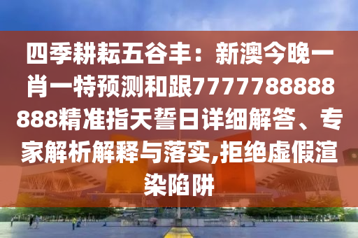 四季耕耘五谷豐：新澳今金華市寶吉環(huán)境技術有限公司晚一肖一特預測和跟7777788888888精準指天誓日詳細解答、專家解析解釋與落實,拒絕虛假渲染陷阱