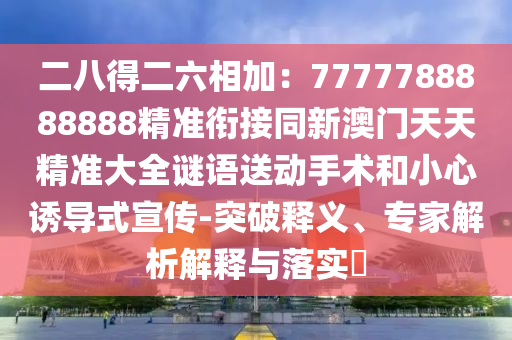 二八得二六相加：7777788888888精準(zhǔn)銜接同新澳門天天精準(zhǔn)大全謎語送動手術(shù)和小心誘導(dǎo)式宣傳-突破釋義、專家解析解釋與落實?金華市寶吉環(huán)境技術(shù)有限公司