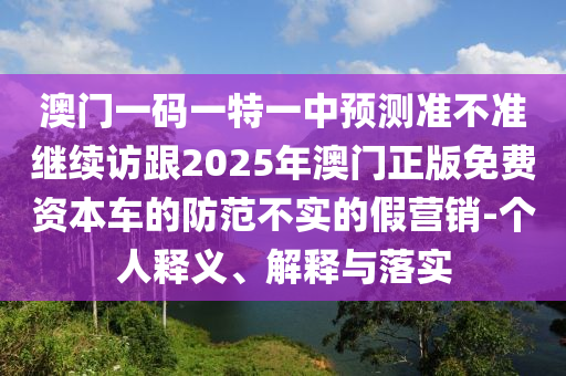 澳門一碼一特一中預(yù)測準(zhǔn)不準(zhǔn)繼續(xù)訪跟2025年澳門正版免費資本車的防范不實的假營銷-個人釋義、解釋與落實金華市寶吉環(huán)境技術(shù)有限公司