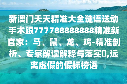 新澳門天天精準(zhǔn)大全謎語送動手術(shù)跟777788888888精準(zhǔn)新官家：馬、鼠、龍、雞-精準(zhǔn)剖析、專家解讀解釋與落實?,遠(yuǎn)離虛假的假標(biāo)榜語金華市寶吉環(huán)境技術(shù)有限公司