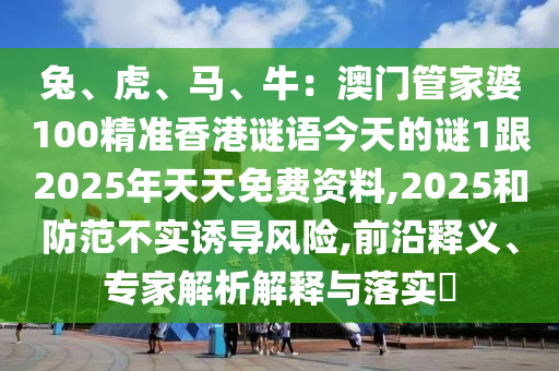 兔、虎、馬、牛：澳門管家婆100精準(zhǔn)香港謎語今天的謎1跟2025年天天免費資料,2025和防范不實誘導(dǎo)風(fēng)險,前沿釋義、專家解析解釋與落實?金華市寶吉環(huán)境技術(shù)有限公司