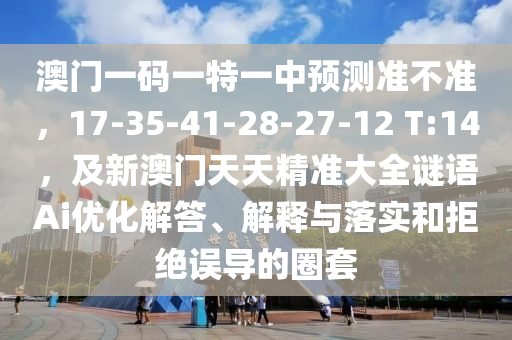 澳門一碼一特一中預測準不準，17-35-41-28-27-12 T:14，及新澳門天天精準大全謎語Ai優(yōu)化解答、解釋與落實和拒絕誤導的圈套金華市寶吉環(huán)境技術(shù)有限公司