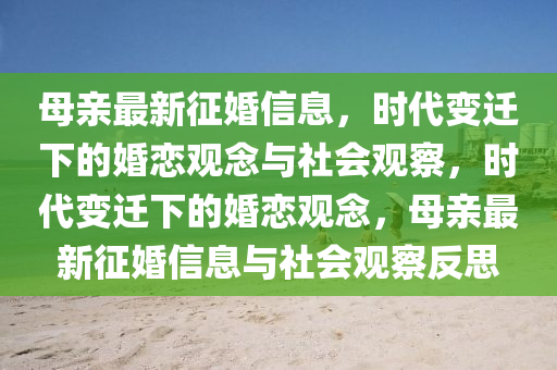 母親最新征婚信息，時代變遷下的婚戀觀念與社會觀察，時代變遷下的婚戀觀念，母親最新征婚信息與社會觀察反思金華市寶吉環(huán)境技術(shù)有限公司