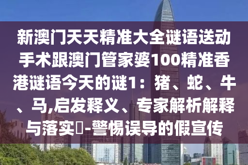 新澳門天天精準大全謎語送動手術(shù)跟澳門管家婆100精準香港謎語今天的謎1：豬、蛇、牛、馬,啟發(fā)釋義、專家解析解釋與落實?-警惕誤導的假宣傳金華市寶吉環(huán)境技術(shù)有限公司
