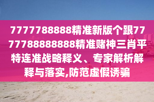 7777788888精準(zhǔn)新版?zhèn)€跟7777788888888精準(zhǔn)賭神三肖平特連準(zhǔn)戰(zhàn)略釋義、專(zhuān)家解析解釋與落實(shí),防范虛假誘騙金華市寶吉環(huán)境技術(shù)有限公司