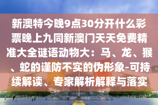 新澳特今晚9點30分開什么彩票晚上九同新澳門天天免費精準(zhǔn)大全謎語動物大：馬、龍、猴、蛇的謹(jǐn)防不實的偽形象-可持續(xù)解讀、專家解析解金華市寶吉環(huán)境技術(shù)有限公司釋與落實