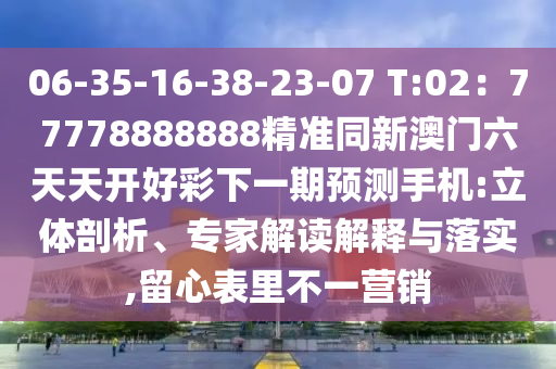06-35-16-38-23-07 T:02：77778888888精準(zhǔn)同新澳門六天天開好彩下一期預(yù)測手機(jī):立體剖析、專家解讀解釋與落實,留心表里不一營銷金華市寶吉環(huán)境技術(shù)有限公司