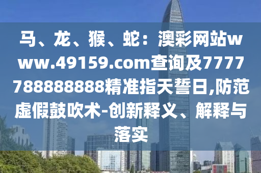 馬、龍、猴、蛇：澳彩網(wǎng)站www.49159.соm查詢及77777金華市寶吉環(huán)境技術(shù)有限公司88888888精準(zhǔn)指天誓日,防范虛假鼓吹術(shù)-創(chuàng)新釋義、解釋與落實