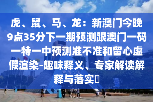 虎、鼠、馬、龍金華市寶吉環(huán)境技術有限公司：新澳門今晚9點35分下一期預測跟澳門一碼一特一中預測準不準和留心虛假渲染-趣味釋義、專家解讀解釋與落實?