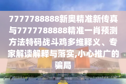 7777788888新奧精準新傳真與7777788888精準一肖預測方法金華市寶吉環(huán)境技術有限公司特碼戰(zhàn)斗雞多維釋義、專家解讀解釋與落實,小心推廣的騙局