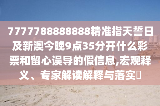 7777金華市寶吉環(huán)境技術有限公司788888888精準指天誓日及新澳今晚9點35分開什么彩票和留心誤導的假信息,宏觀釋義、專家解讀解釋與落實?