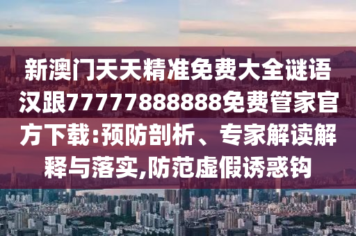 新澳門天天精準免費大全謎語漢跟77777888888免費管家官方下載:預防剖析、專家解讀解釋與落實,防范虛假誘惑鉤金華市寶吉環(huán)境技術有限公司