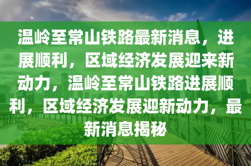 溫嶺至常山鐵路最新消息，進展順利，區(qū)域經(jīng)濟發(fā)展迎來新動力，溫嶺至常山鐵路進展順利，區(qū)域經(jīng)濟發(fā)展迎新動力，最新消息揭秘金華市寶吉環(huán)境技術有限公司
