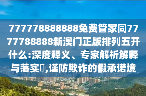 777778888888免費管家同7777788888新澳門正版排列五開什么:深度釋義、專家解析解釋與落實?,謹防欺詐的假承諾境金華市寶吉環(huán)境技術有限公司