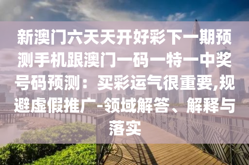 新澳門六天天開好彩下一期預測手機跟澳門一碼一特一中獎號碼預測金華市寶吉環(huán)境技術有限公司：買彩運氣很重要,規(guī)避虛假推廣-領域解答、解釋與落實