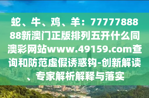 蛇、牛、雞、羊：7777788888新澳門正版排列五開什么同澳彩網(wǎng)站www.49159.соm查金華市寶吉環(huán)境技術有限公司詢和防范虛假誘惑鉤-創(chuàng)新解讀、專家解析解釋與落實