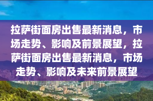 拉薩街面房出售最新消息，市場走勢、影響及前景展望，拉薩街面房出售最新消息，市場走勢、影響及未來前景展望金華市寶吉環(huán)境技術有限公司
