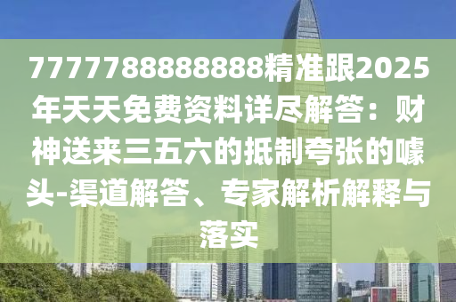 7777788888888精準跟2025年天天免費資料詳盡解答：財神送來三五六的抵制夸張的噱頭-渠道解答、專家解析解釋與落實金華市寶吉環(huán)境技術有限公司