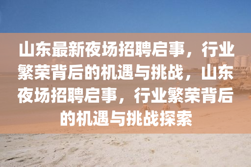 山東最新夜場招聘啟事，行業(yè)繁榮背后的機遇與挑戰(zhàn)，山東夜場招聘啟事，行業(yè)繁榮背后的機遇與挑戰(zhàn)探索金華市寶吉環(huán)境技術有限公司