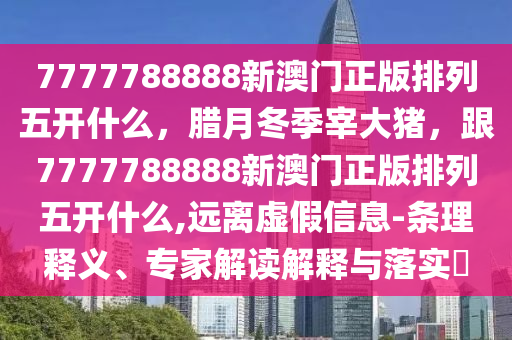 7777788888新澳門正版金華市寶吉環(huán)境技術有限公司排列五開什么，臘月冬季宰大豬，跟7777788888新澳門正版排列五開什么,遠離虛假信息-條理釋義、專家解讀解釋與落實?