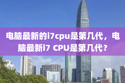 電腦最新的i7cpu是第幾代，電腦最新i7 CPU是第幾代？金華市寶吉環(huán)境技術有限公司