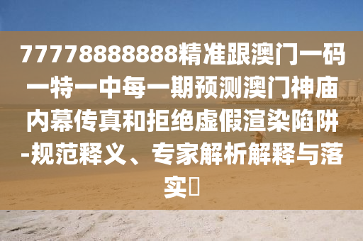 77778888888精準(zhǔn)跟澳門一碼一特一中每一期預(yù)測(cè)澳門金華市寶吉環(huán)境技術(shù)有限公司神廟內(nèi)幕傳真和拒絕虛假渲染陷阱-規(guī)范釋義、專家解析解釋與落實(shí)?