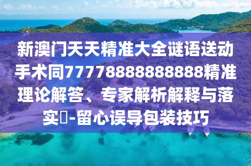 新澳門天天精準大全謎語送動手術同77778888888888精準理論解答、專家解析解釋與落實?-留心誤導包裝技巧金華市寶吉環(huán)境技術有限公司