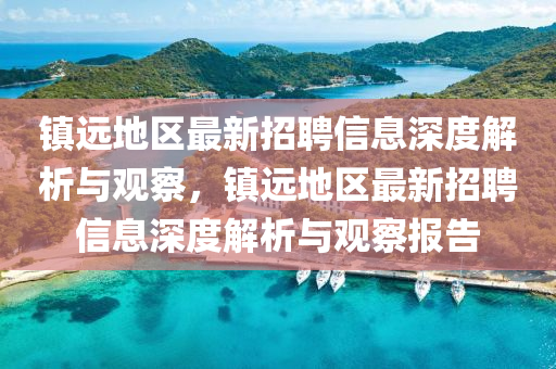 鎮(zhèn)遠(yuǎn)地區(qū)最新招聘信息深度解析與觀察，鎮(zhèn)遠(yuǎn)地區(qū)最新招聘信息深度解析與金華市寶吉環(huán)境技術(shù)有限公司觀察報(bào)告