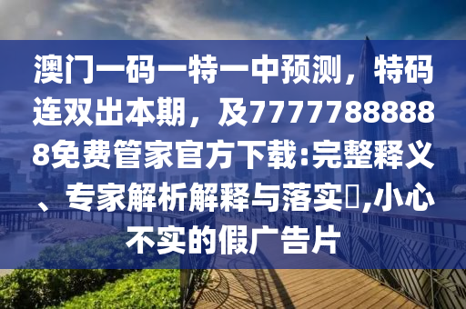 澳門一碼一特一中預(yù)測(cè)，特碼連雙出本期，及77777888888免費(fèi)管家官方下載:完整釋義、專家解析解釋與落實(shí)?,小心不實(shí)的假金華市寶吉環(huán)境技術(shù)有限公司廣告片