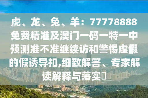 虎、龍、兔、羊：77778888免費(fèi)精準(zhǔn)及澳門一碼一特一中預(yù)測(cè)準(zhǔn)不準(zhǔn)繼續(xù)訪和警惕虛假的假誘導(dǎo)扣,細(xì)致解答、專家解讀解釋與落實(shí)?金華市寶吉環(huán)境技術(shù)有限公司