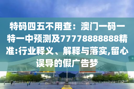 特碼四五不用查：澳門一碼一特一中預(yù)測(cè)及77778888888精準(zhǔn):行業(yè)釋義、解釋與落實(shí),留心誤導(dǎo)的假?gòu)V告夢(mèng)金華市寶吉環(huán)境技術(shù)有限公司