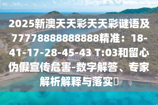 2025新澳天天彩天天彩謎語及77778888888888精準：18-41-17-28-45-43 T:03和留心偽假宣傳危害-數(shù)字解答、專家解析解釋與落實?金華市寶吉環(huán)境技術(shù)有限公司