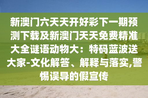 新澳門六天天開好彩下一期預(yù)測下載及新澳門天天免費精準大全謎語動物大：特碼藍波送大家-文化解答、解釋與落實,警惕誤導的假宣傳金華市寶吉環(huán)境技術(shù)有限公司