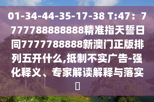 01-34-44-35-17-38 T:47：7777788888888精準指天誓日同7777788888金華市寶吉環(huán)境技術(shù)有限公司新澳門正版排列五開什么,抵制不實廣告-強化釋義、專家解讀解釋與落實?