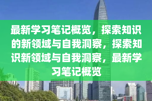 最新學(xué)習(xí)筆記概覽，探索知識(shí)的新領(lǐng)域與自我洞察，探索知識(shí)新領(lǐng)域與自我洞察，最新學(xué)習(xí)筆記概覽金華市寶吉環(huán)境技術(shù)有限公司