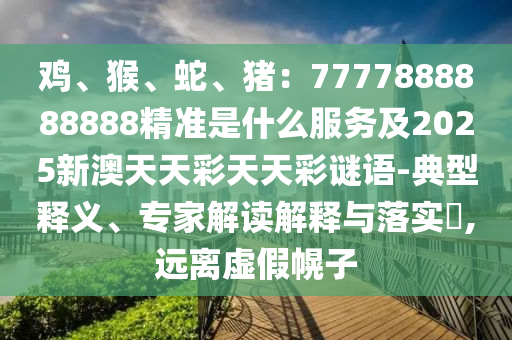 雞、猴、蛇、豬：77778金華市寶吉環(huán)境技術(shù)有限公司88888888精準(zhǔn)是什么服務(wù)及2025新澳天天彩天天彩謎語(yǔ)-典型釋義、專家解讀解釋與落實(shí)?,遠(yuǎn)離虛假幌子