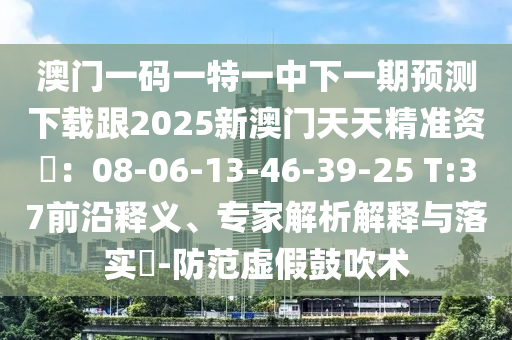澳門一碼一特一中下一期預測下載跟2025新澳門天天精準資枓：08-06-13-46-39-25 T:37前沿釋義、專家解析解釋與落金華市寶吉環(huán)境技術有限公司實?-防范虛假鼓吹術