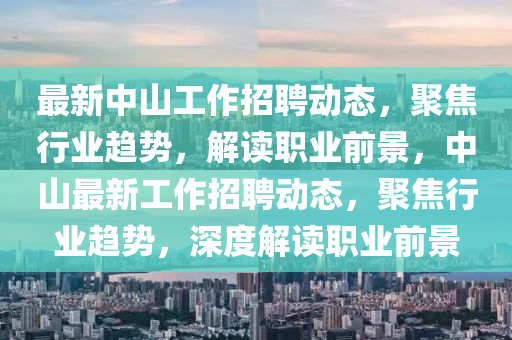 最新中山工作招聘動態(tài)，聚金華市寶吉環(huán)境技術有限公司焦行業(yè)趨勢，解讀職業(yè)前景，中山最新工作招聘動態(tài)，聚焦行業(yè)趨勢，深度解讀職業(yè)前景