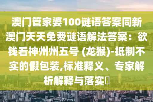 澳門管家婆100謎語答案同新澳門天天免費謎語解法答案：欲錢看神州州五號 (龍猴)-抵制不實的假包裝,標準釋義、專家解析解釋與落實?金華市寶吉環(huán)境技術有限公司
